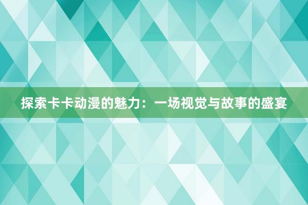 探索卡卡动漫的魅力：一场视觉与故事的盛宴