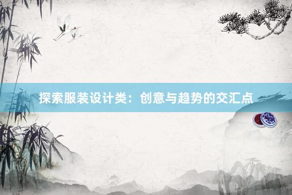 探索服装设计类：创意与趋势的交汇点