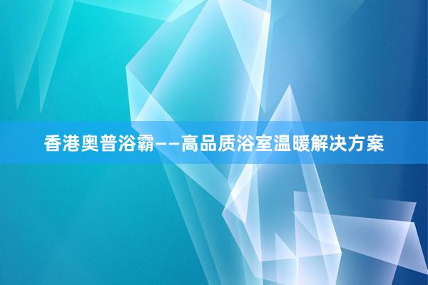 香港奥普浴霸——高品质浴室温暖解决方案