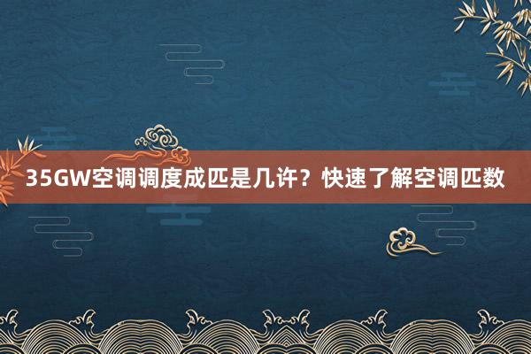 35GW空调调度成匹是几许？快速了解空调匹数