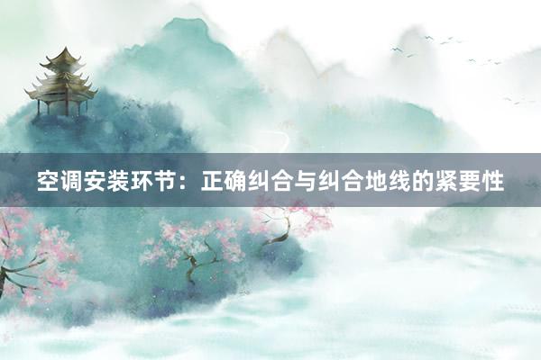 空调安装环节：正确纠合与纠合地线的紧要性