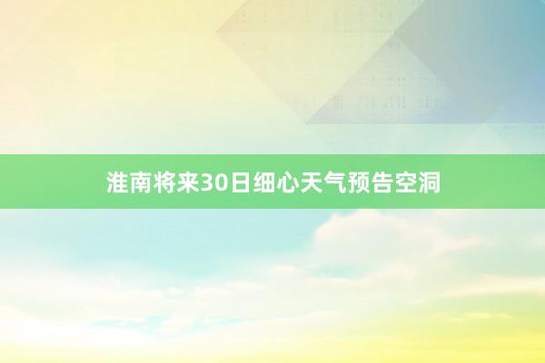 淮南将来30日细心天气预告空洞