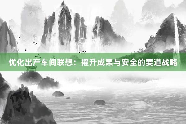 优化出产车间联想：擢升成果与安全的要道战略