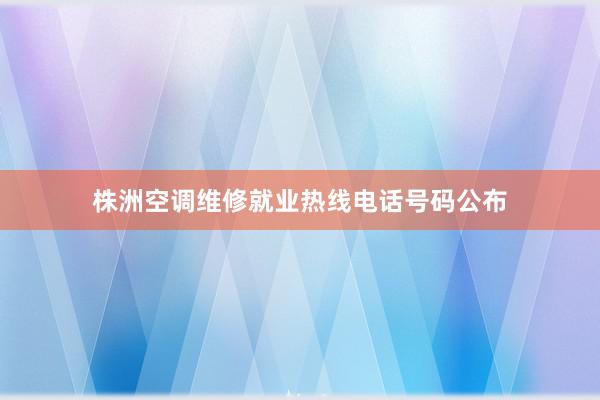 株洲空调维修就业热线电话号码公布